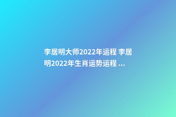 李居明大师2022年运程 李居明2022年生肖运势运程 2022年生肖运势完整版-第1张-观点-玄机派